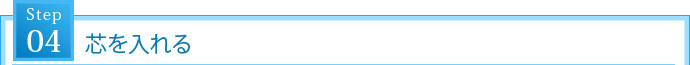 STEP4. 芯を入れる