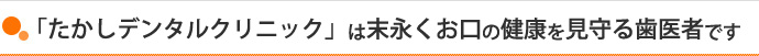 「たかしデンタルクリニック」は末永くお口の健康を見守る歯医者です
